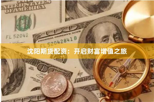 沈阳期货配资：开启财富增值之旅