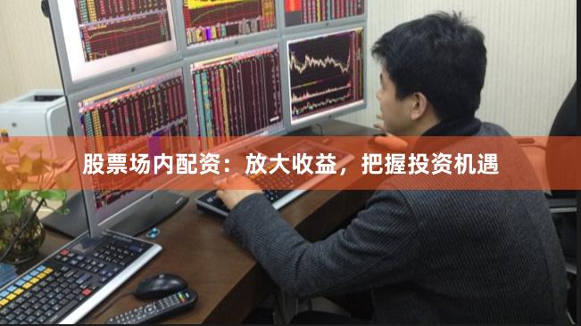 股票场内配资：放大收益，把握投资机遇