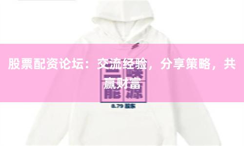 股票配资论坛：交流经验，分享策略，共赢财富