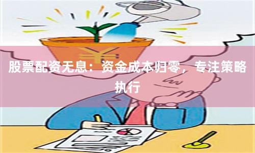 股票配资无息：资金成本归零，专注策略执行