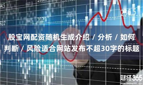 股宝网配资随机生成介绍 / 分析 / 如何判断 / 风险适合网站发布不超30字的标题